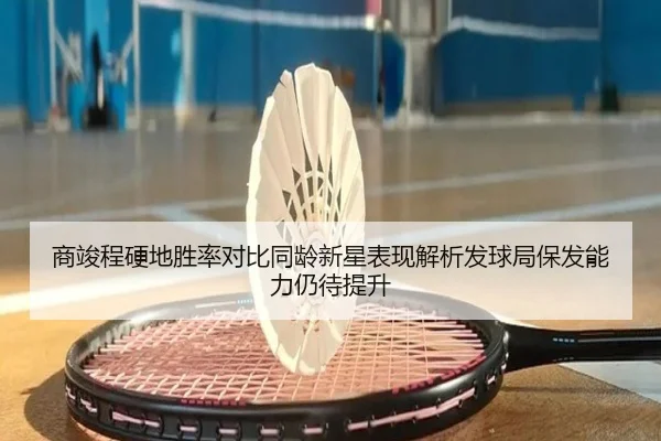 商竣程硬地胜率对比同龄新星表现解析发球局保发能力仍待提升