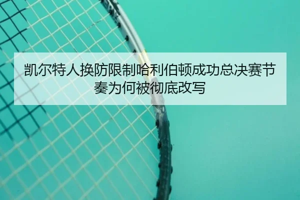 凯尔特人换防限制哈利伯顿成功总决赛节奏为何被彻底改写